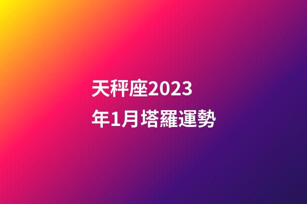 天秤座2023年1月塔羅運勢-第1張-星座運勢-玄機派