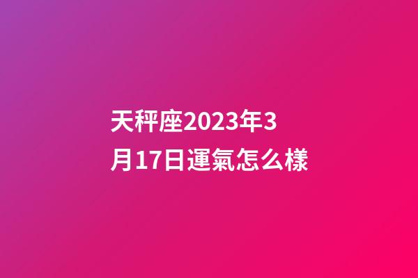 天秤座2023年3月17日運氣怎么樣-第1張-星座運勢-玄機派