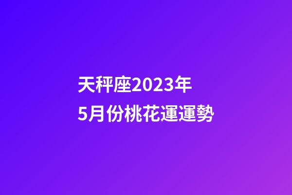 天秤座2023年5月份桃花運運勢-第1張-星座運勢-玄機派