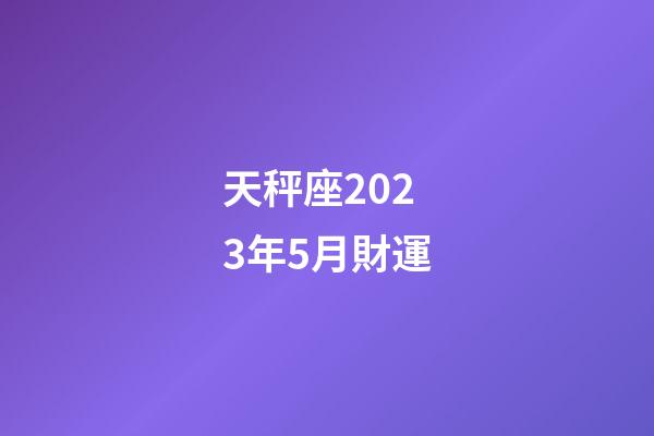 天秤座2023年5月財運-第1張-星座運勢-玄機派