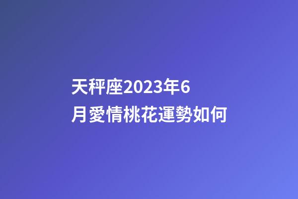 天秤座2023年6月愛情桃花運勢如何-第1張-星座運勢-玄機派