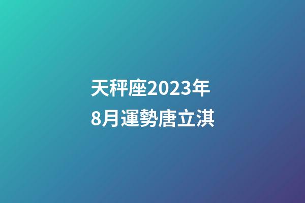 天秤座2023年8月運勢唐立淇-第1張-星座運勢-玄機派