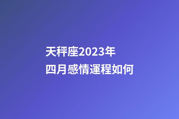 天秤座2023年四月感情運程如何-第1張-星座運勢-玄機派