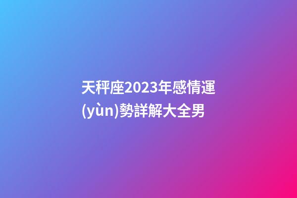 天秤座2023年感情運(yùn)勢詳解大全男-第1張-星座運(yùn)勢-玄機(jī)派