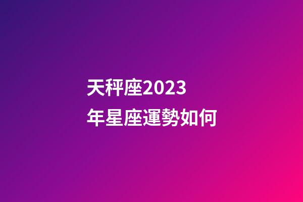 天秤座2023年星座運勢如何-第1張-星座運勢-玄機派