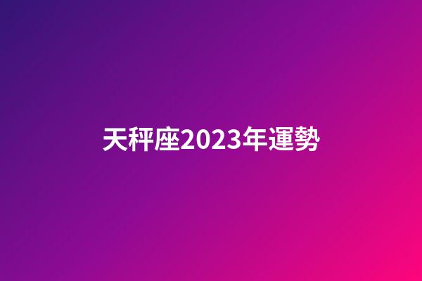 天秤座2023年運勢（天秤座今年的運勢怎么樣）-第1張-星座運勢-玄機派
