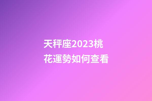 天秤座2023桃花運勢如何查看-第1張-星座運勢-玄機派