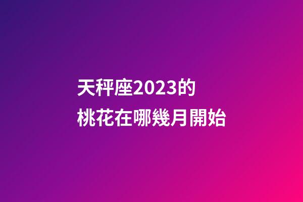 天秤座2023的桃花在哪幾月開始-第1張-星座運勢-玄機派