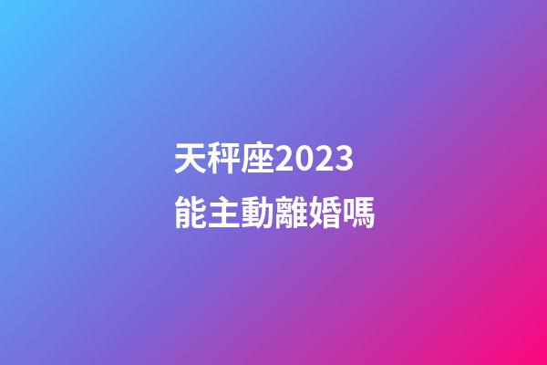 天秤座2023能主動離婚嗎-第1張-星座運勢-玄機派