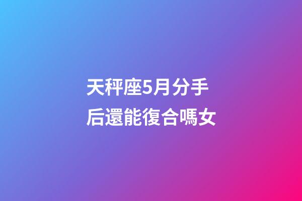 天秤座5月分手后還能復合嗎女-第1張-星座運勢-玄機派