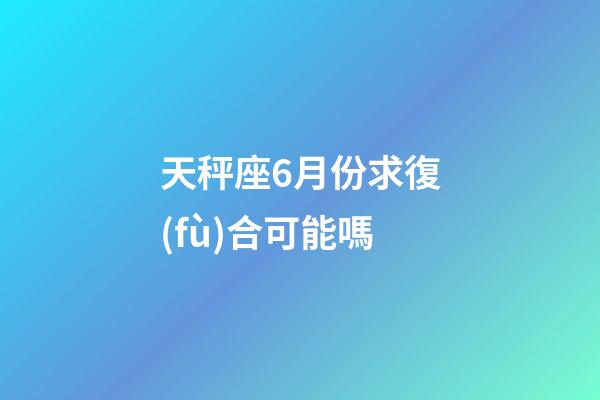 天秤座6月份求復(fù)合可能嗎-第1張-星座運(yùn)勢(shì)-玄機(jī)派