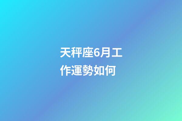 天秤座6月工作運勢如何-第1張-星座運勢-玄機派