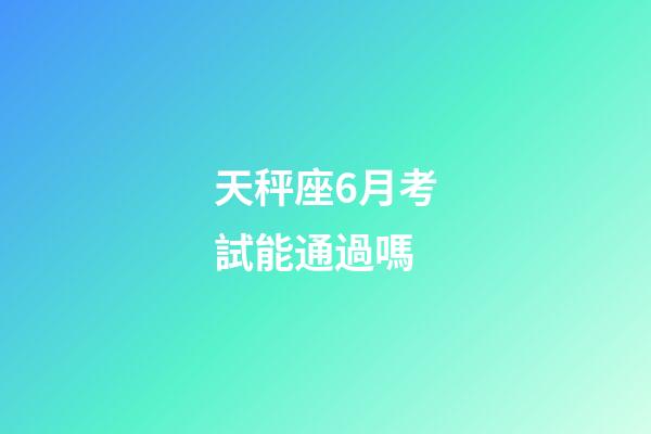 天秤座6月考試能通過嗎-第1張-星座運勢-玄機派