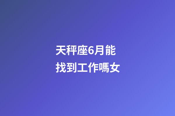 天秤座6月能找到工作嗎女-第1張-星座運勢-玄機派
