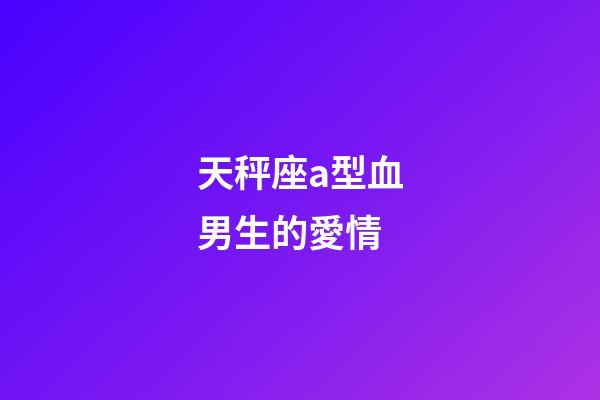天秤座a型血男生的愛情-第1張-星座運勢-玄機派