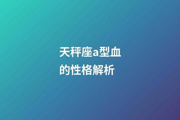天秤座a型血的性格解析-第1張-星座運勢-玄機派