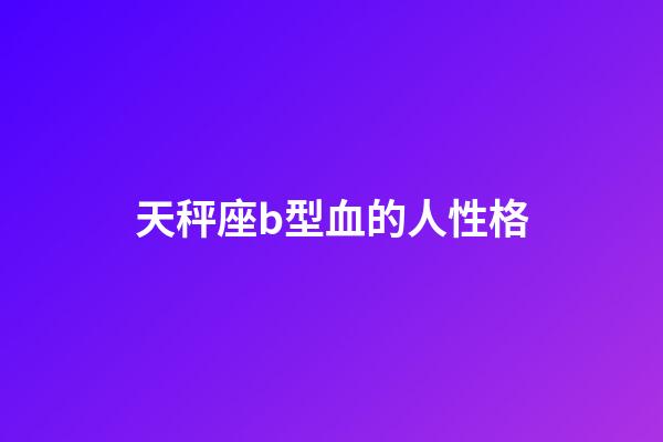 天秤座b型血的人性格-第1張-星座運(yùn)勢(shì)-玄機(jī)派