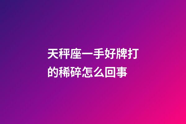 天秤座一手好牌打的稀碎怎么回事-第1張-星座運勢-玄機派