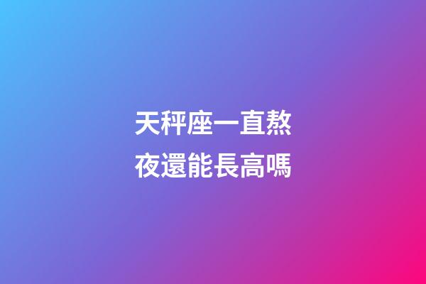 天秤座一直熬夜還能長高嗎-第1張-星座運勢-玄機派