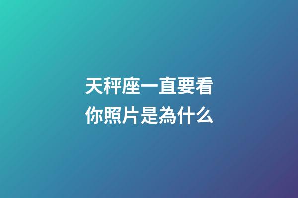 天秤座一直要看你照片是為什么-第1張-星座運(yùn)勢(shì)-玄機(jī)派