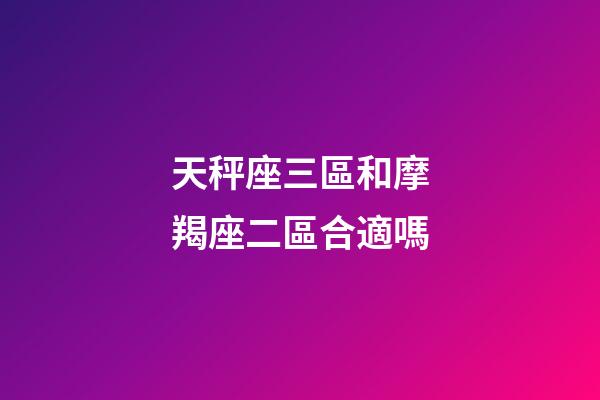 天秤座三區和摩羯座二區合適嗎-第1張-星座運勢-玄機派