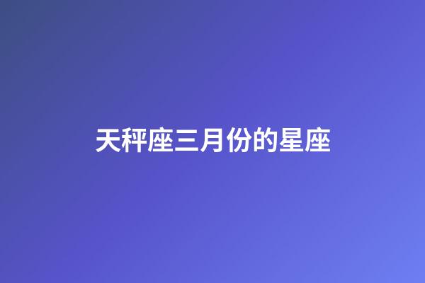 天秤座三月份的星座-第1張-星座運勢-玄機派