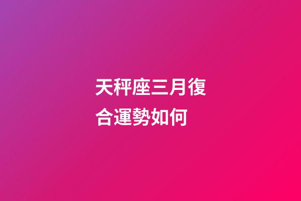 天秤座三月復合運勢如何-第1張-星座運勢-玄機派