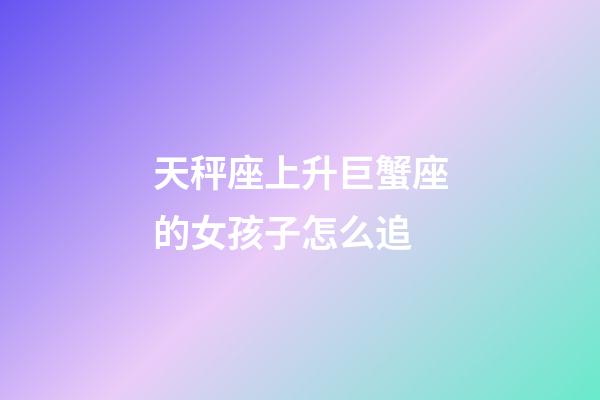 天秤座上升巨蟹座的女孩子怎么追-第1張-星座運(yùn)勢-玄機(jī)派