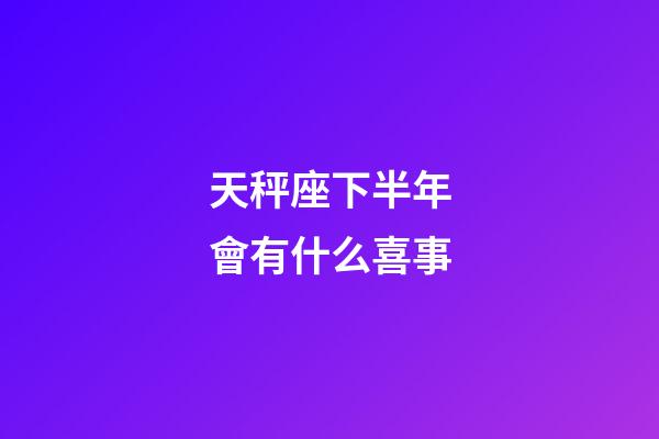 天秤座下半年會有什么喜事-第1張-星座運勢-玄機派