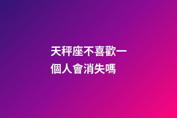 天秤座不喜歡一個人會消失嗎-第1張-星座運勢-玄機派