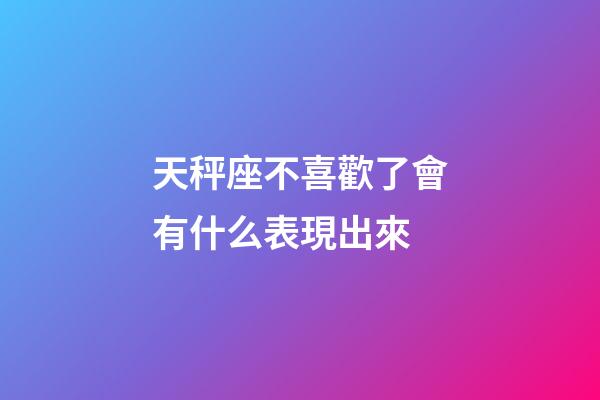 天秤座不喜歡了會有什么表現出來-第1張-星座運勢-玄機派