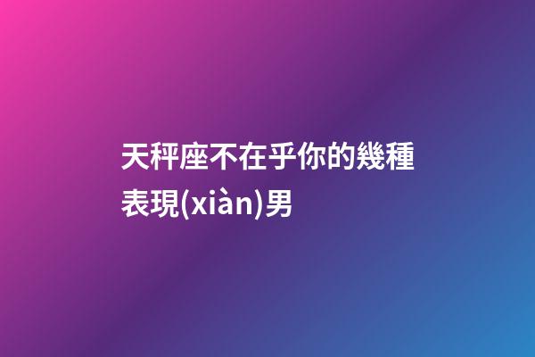 天秤座不在乎你的幾種表現(xiàn)男-第1張-星座運(yùn)勢-玄機(jī)派