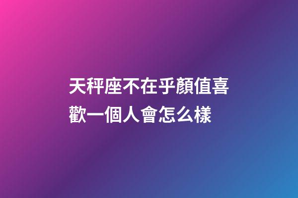 天秤座不在乎顏值喜歡一個人會怎么樣-第1張-星座運勢-玄機派