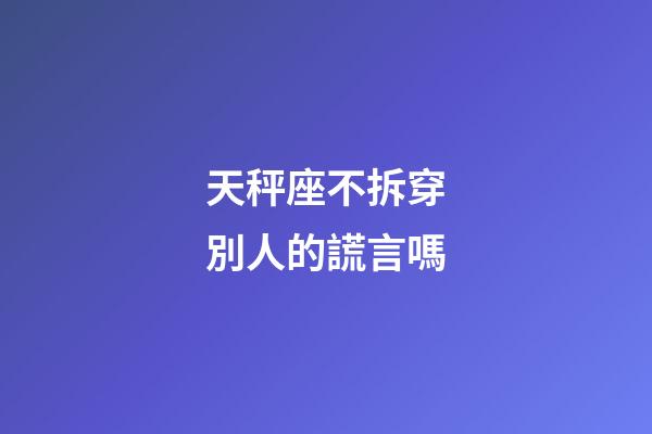天秤座不拆穿別人的謊言嗎-第1張-星座運勢-玄機派