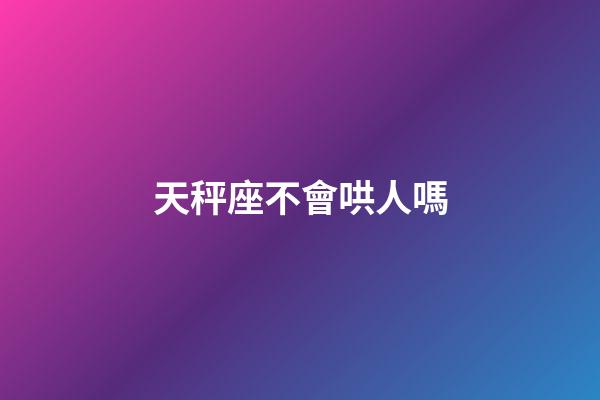 天秤座不會哄人嗎-第1張-星座運勢-玄機派