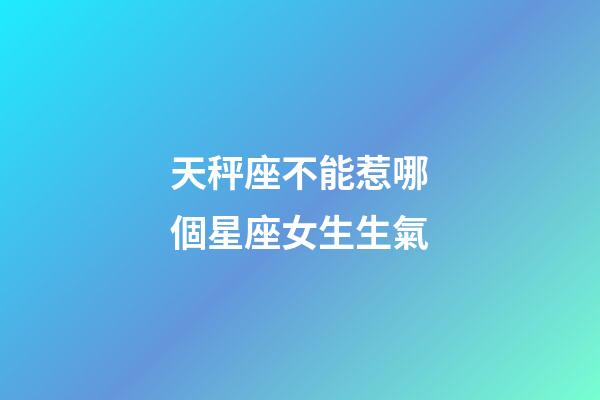 天秤座不能惹哪個星座女生生氣-第1張-星座運勢-玄機派