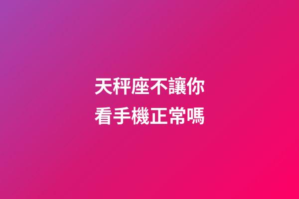 天秤座不讓你看手機正常嗎-第1張-星座運勢-玄機派