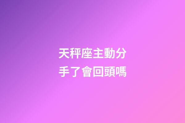 天秤座主動分手了會回頭嗎-第1張-星座運勢-玄機派
