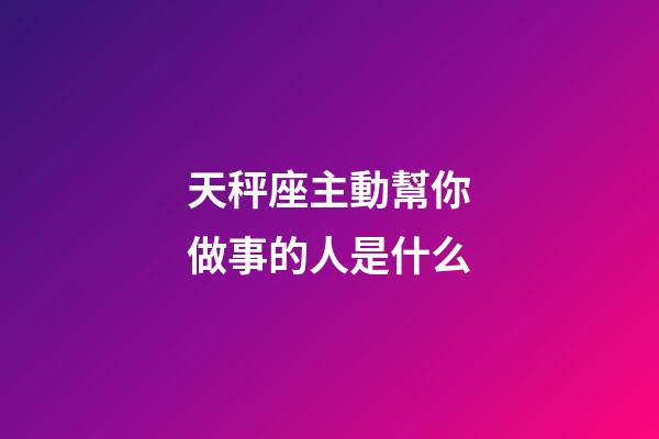 天秤座主動幫你做事的人是什么-第1張-星座運勢-玄機派