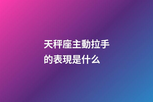 天秤座主動拉手的表現是什么-第1張-星座運勢-玄機派
