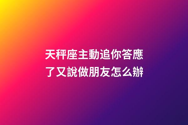 天秤座主動追你答應了又說做朋友怎么辦-第1張-星座運勢-玄機派