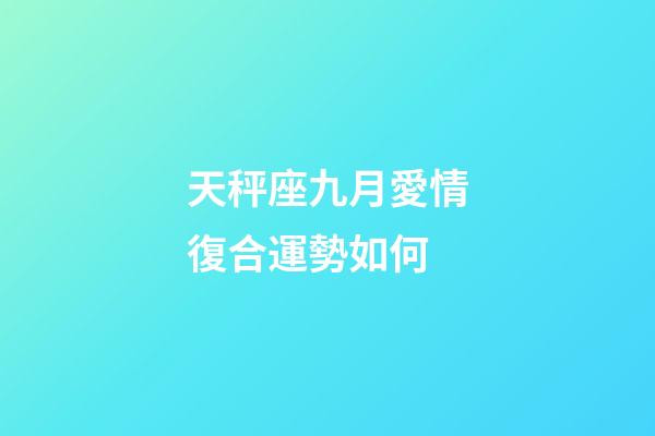 天秤座九月愛情復合運勢如何-第1張-星座運勢-玄機派