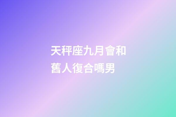 天秤座九月會和舊人復合嗎男-第1張-星座運勢-玄機派