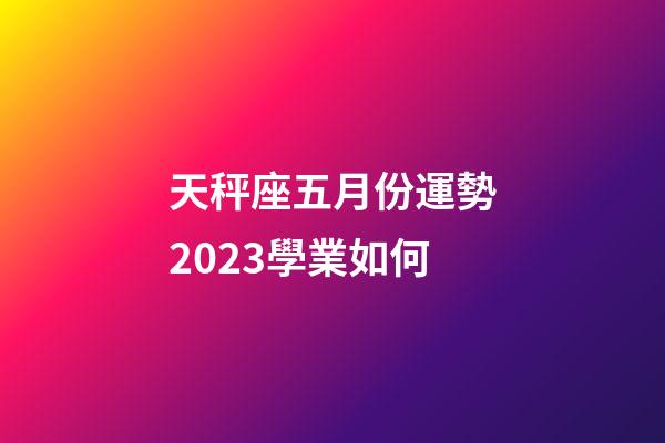 天秤座五月份運勢2023學業如何-第1張-星座運勢-玄機派