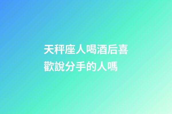 天秤座人喝酒后喜歡說分手的人嗎-第1張-星座運勢-玄機派