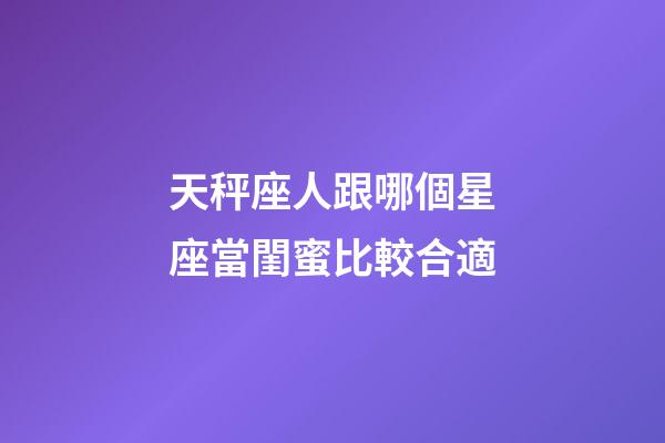 天秤座人跟哪個星座當閨蜜比較合適