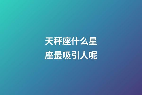 天秤座什么星座最吸引人呢-第1張-星座運勢-玄機派