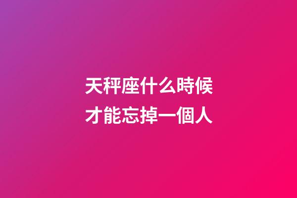 天秤座什么時候才能忘掉一個人-第1張-星座運勢-玄機派