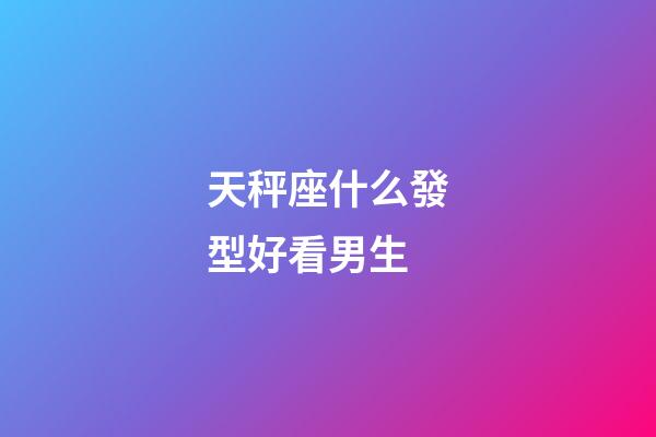 天秤座什么發型好看男生-第1張-星座運勢-玄機派