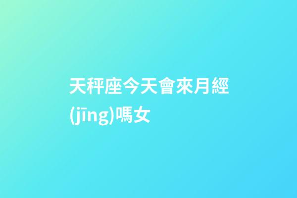 天秤座今天會來月經(jīng)嗎女-第1張-星座運勢-玄機派